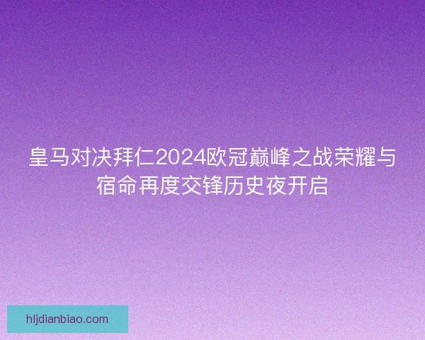 皇马对决拜仁2024欧冠巅峰之战荣耀与宿命再度交锋历史夜开启