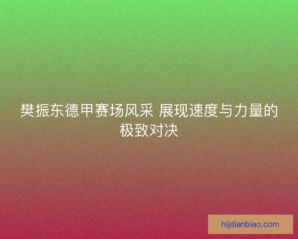 樊振东德甲赛场风采 展现速度与力量的极致对决