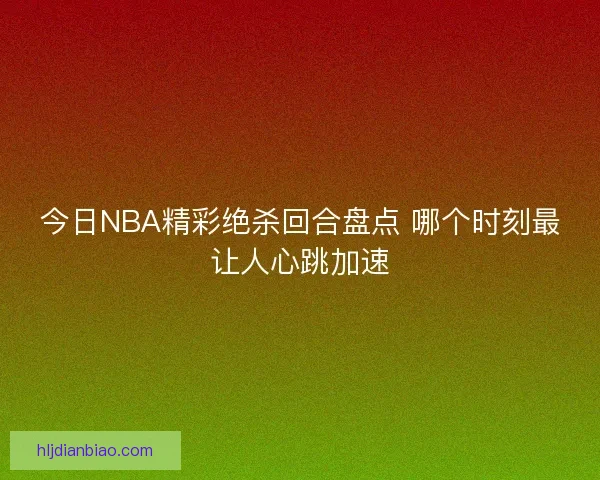 今日NBA精彩绝杀回合盘点 哪个时刻最让人心跳加速