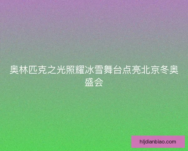 奥林匹克之光照耀冰雪舞台点亮北京冬奥盛会